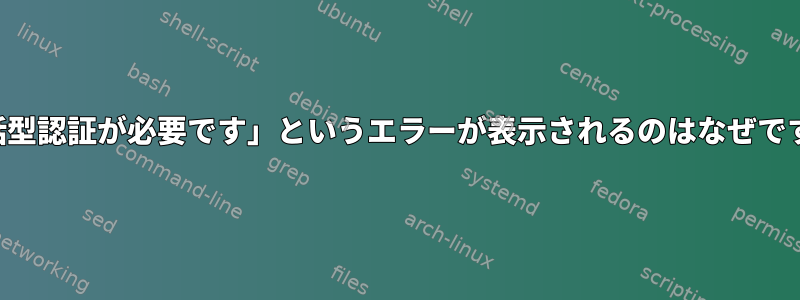 「対話型認証が必要です」というエラーが表示されるのはなぜですか？