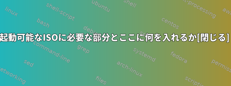 起動可能なISOに必要な部分とここに何を入れるか[閉じる]