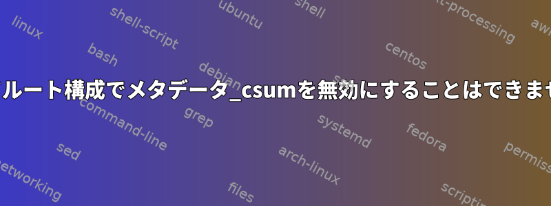 ビルドルート構成でメタデータ_csumを無効にすることはできません。