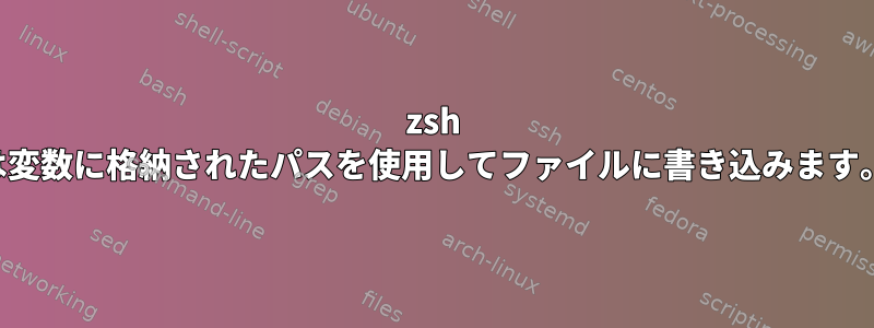 zsh は変数に格納されたパスを使用してファイルに書き込みます。