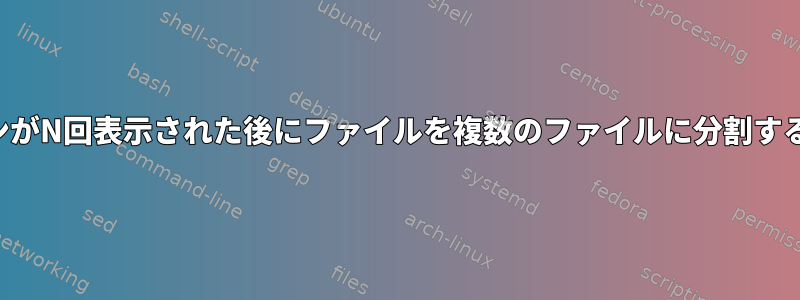 パターンがN回表示された後にファイルを複数のファイルに分割するには？