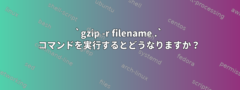 `gzip -r filename .` コマンドを実行するとどうなりますか？