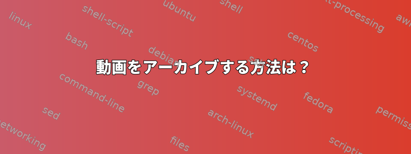 動画をアーカイブする方法は？