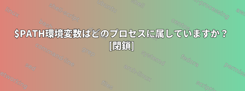 $PATH環境変数はどのプロセスに属していますか？ [閉鎖]