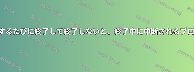 起動するたびに終了して終了しないと、終了中に中断されるプロセス