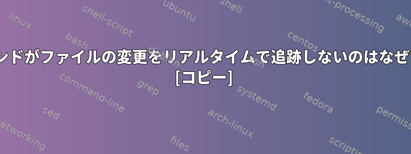 tailコマンドがファイルの変更をリアルタイムで追跡しないのはなぜですか？ [コピー]