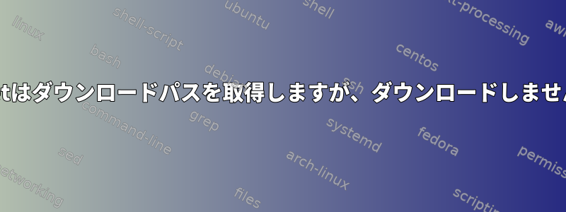 wgetはダウンロードパスを取得しますが、ダウンロードしません。