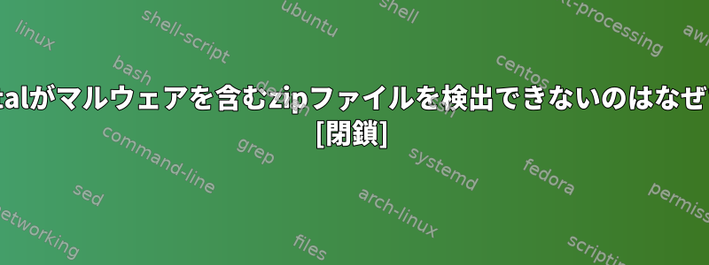 VirusTotalがマルウェアを含むzipファイルを検出できないのはなぜですか？ [閉鎖]