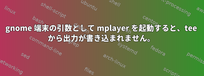 gnome 端末の引数として mplayer を起動すると、tee から出力が書き込まれません。