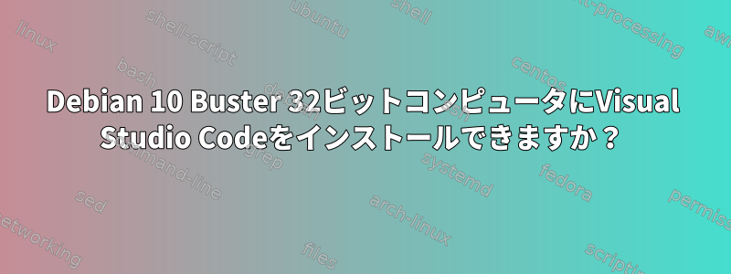 Debian 10 Buster 32ビットコンピュータにVisual Studio Codeをインストールできますか？