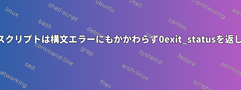 シェルスクリプトは構文エラーにもかかわらず0exit_statusを返します。