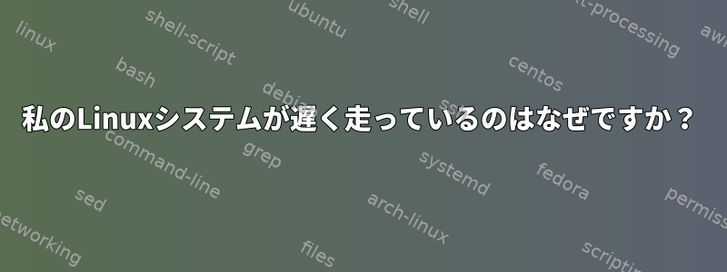 私のLinuxシステムが遅く走っているのはなぜですか？