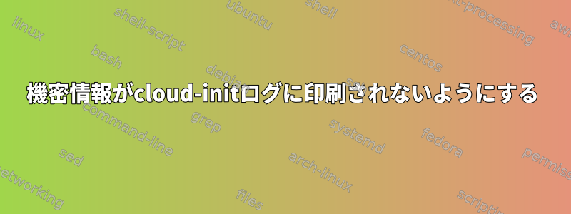 機密情報がcloud-initログに印刷されないようにする