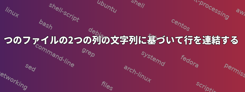 2つのファイルの2つの列の文字列に基づいて行を連結する