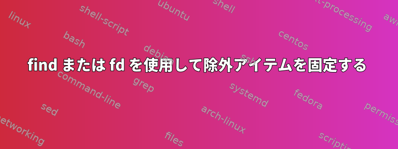 find または fd を使用して除外アイテムを固定する