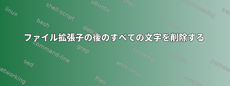 ファイル拡張子の後のすべての文字を削除する