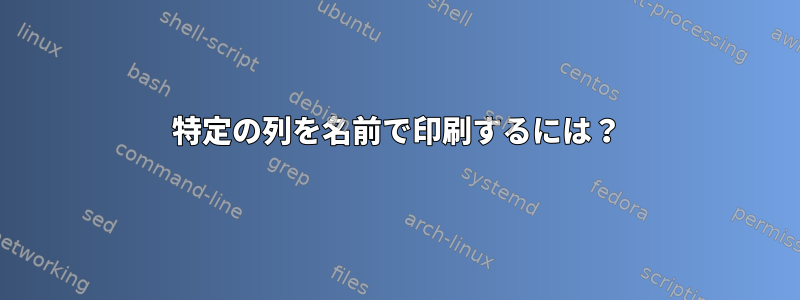 特定の列を名前で印刷するには？