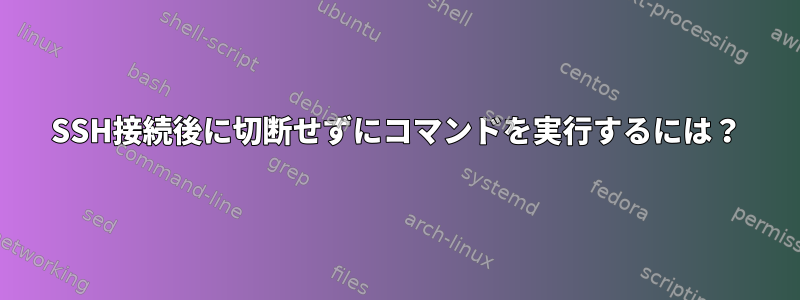 SSH接続後に切断せずにコマンドを実行するには？