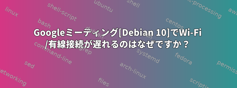 Googleミーティング[Debian 10]でWi-Fi /有線接続が遅れるのはなぜですか？