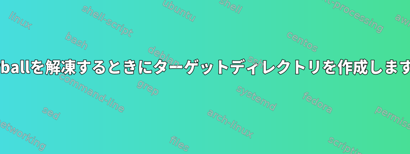 tarballを解凍するときにターゲットディレクトリを作成します。