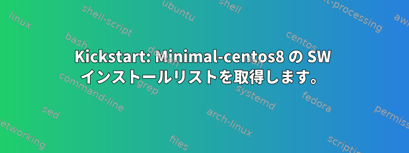 Kickstart: Minimal-centos8 の SW インストールリストを取得します。