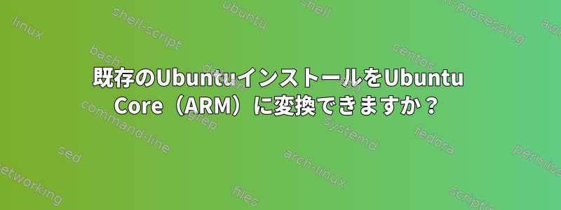 既存のUbuntuインストールをUbuntu Core（ARM）に変換できますか？