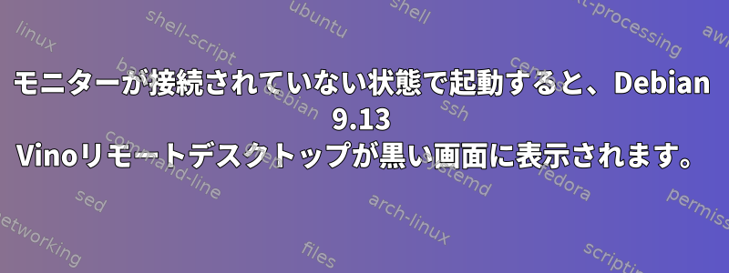 モニターが接続されていない状態で起動すると、Debian 9.13 Vinoリモートデスクトップが黒い画面に表示されます。