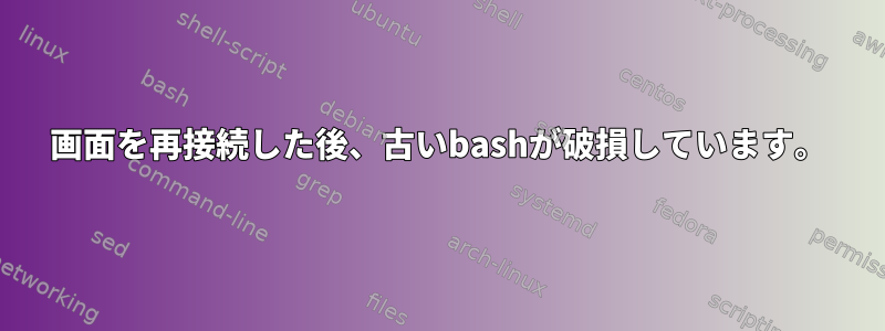 画面を再接続した後、古いbashが破損しています。