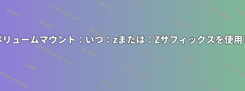 Podmanボリュームマウント：いつ：zまたは：Zサフィックスを使用しますか？