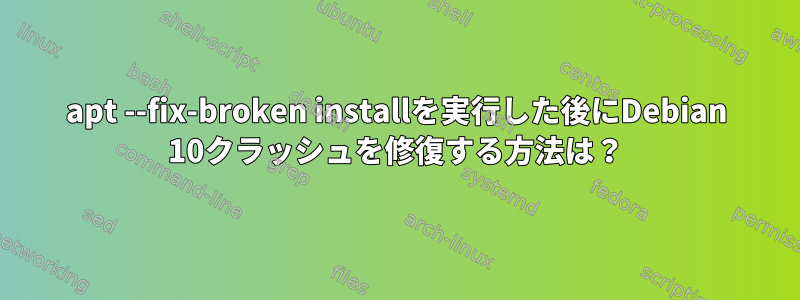 apt --fix-broken installを実行した後にDebian 10クラッシュを修復する方法は？