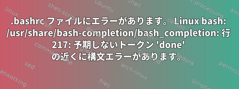 .bashrc ファイルにエラーがあります。 Linux bash: /usr/share/bash-completion/bash_completion: 行 217: 予期しないトークン 'done' の近くに構文エラーがあります。