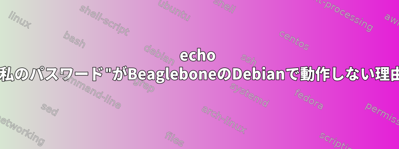 echo "私のパスワード"がBeagleboneのDebianで動作しない理由