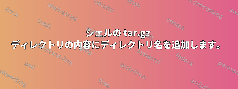 シェルの tar.gz ディレクトリの内容にディレクトリ名を追加します。