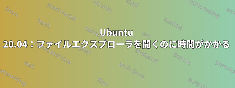 Ubuntu 20.04：ファイルエクスプローラを開くのに時間がかかる