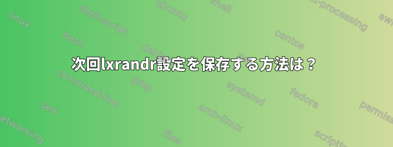 次回lxrandr設定を保存する方法は？