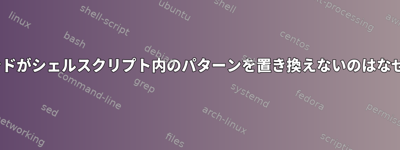 sedコマンドがシェルスクリプト内のパターンを置き換えないのはなぜですか？