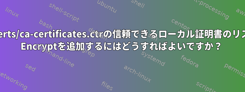 /etc/ssl/certs/ca-certificates.ctrの信頼できるローカル証明書のリストにLets Encryptを追加するにはどうすればよいですか？