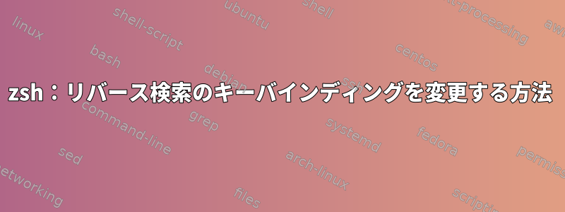 zsh：リバース検索のキーバインディングを変更する方法