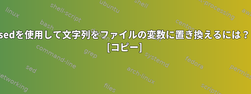 sedを使用して文字列をファイルの変数に置き換えるには？ [コピー]