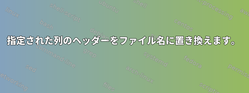 指定された列のヘッダーをファイル名に置き換えます。