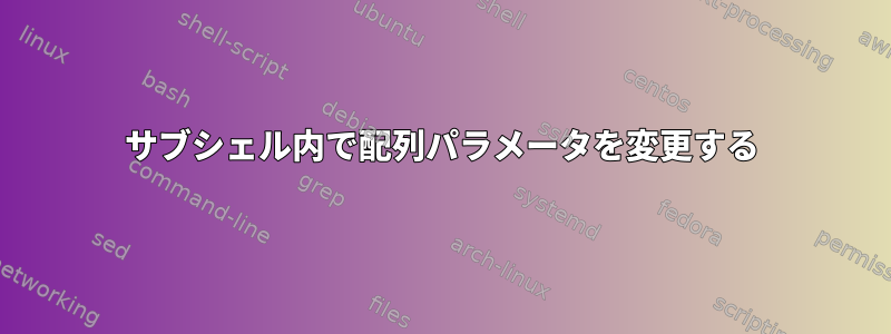 サブシェル内で配列パラメータを変更する