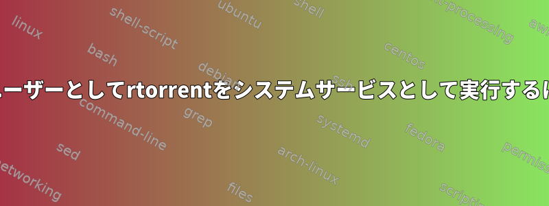 専用ユーザーとしてrtorrentをシステムサービスとして実行するには？