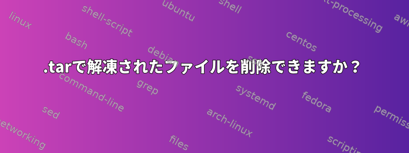 .tarで解凍されたファイルを削除できますか？