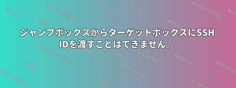 ジャンプボックスからターゲットボックスにSSH IDを渡すことはできません。