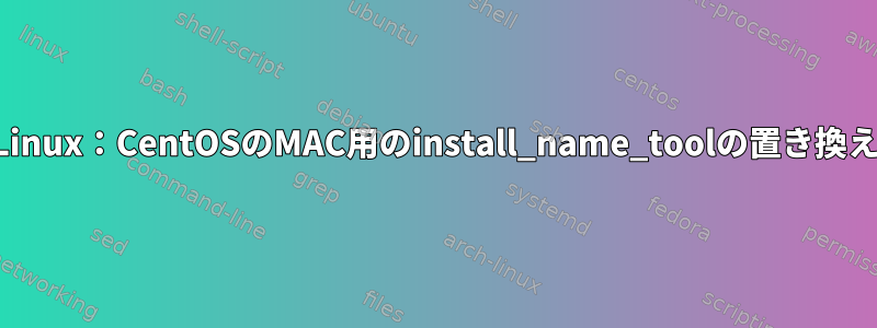 Linux：CentOSのMAC用のinstall_name_toolの置き換え