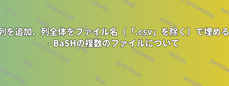 列を追加、列全体をファイル名（「.csv」を除く）で埋める - BaSHの複数のファイルについて