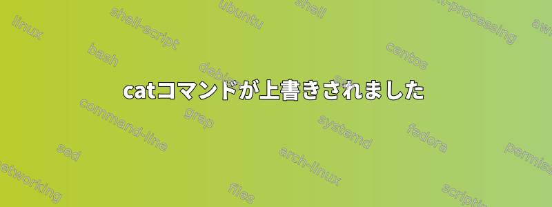 catコマンドが上書きされました