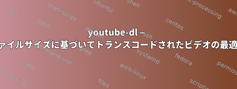 youtube-dl — ファイルサイズに基づいてトランスコードされたビデオの最適化