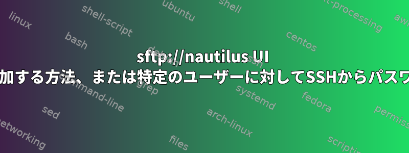 sftp://nautilus UI debianにパスワードを追加する方法、または特定のユーザーに対してSSHからパスワードを要求する方法は？