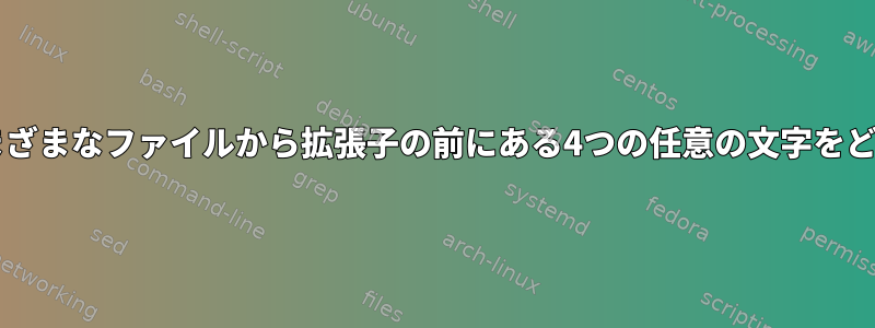 forループを使用して、さまざまなファイルから拡張子の前にある4つの任意の文字をどのように削除できますか？